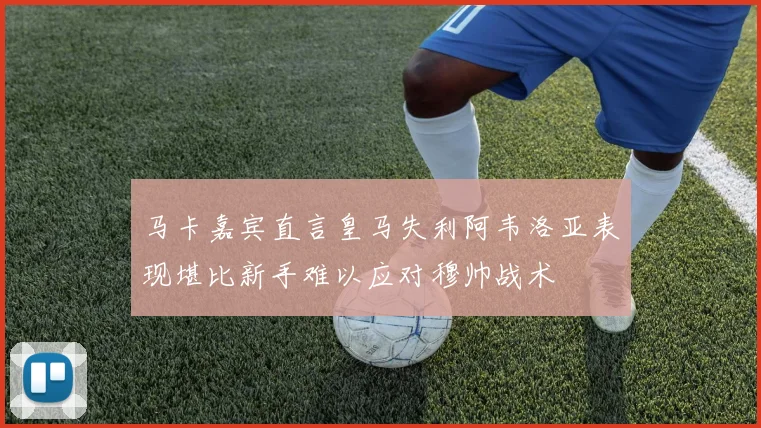 马卡嘉宾直言皇马失利阿韦洛亚表现堪比新手难以应对穆帅战术