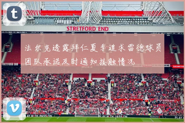 法尔克透露拜仁夏季追求雷德球员团队承诺及时通知接触情况