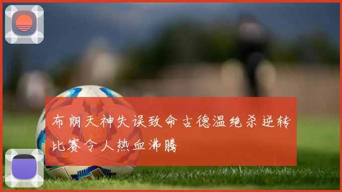 布朗天神失误致命古德温绝杀逆转比赛令人热血沸腾