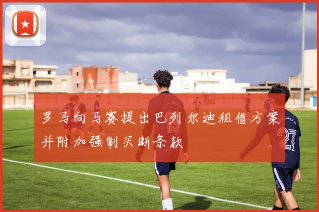 罗马向马赛提出巴列尔迪租借方案并附加强制买断条款