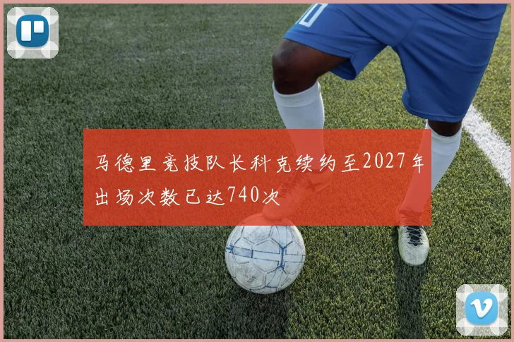 马德里竞技队长科克续约至2027年出场次数已达740次