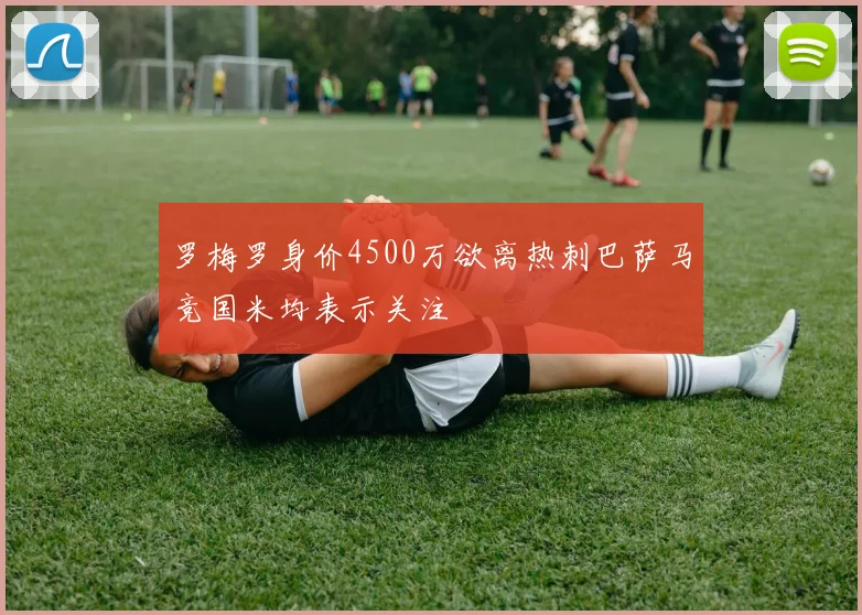 罗梅罗身价4500万欲离热刺巴萨马竞国米均表示关注