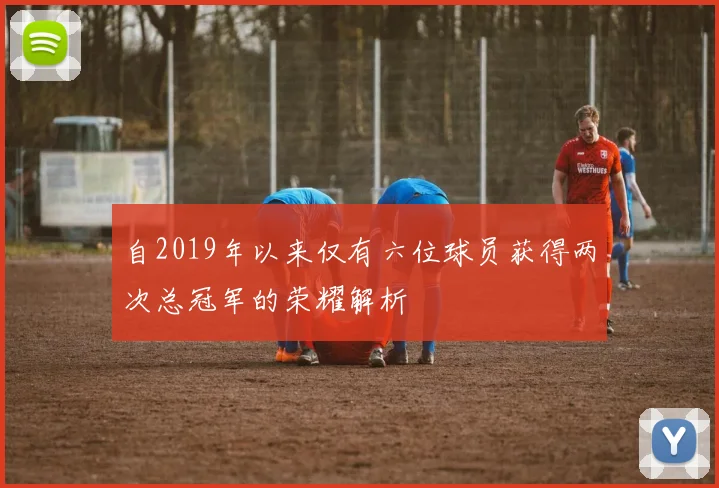 自2019年以来仅有六位球员获得两次总冠军的荣耀解析