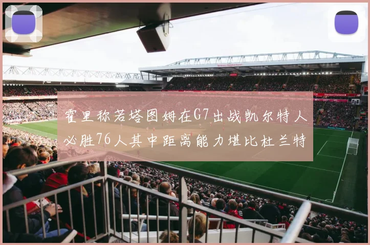霍里称若塔图姆在G7出战凯尔特人必胜76人其中距离能力堪比杜兰特