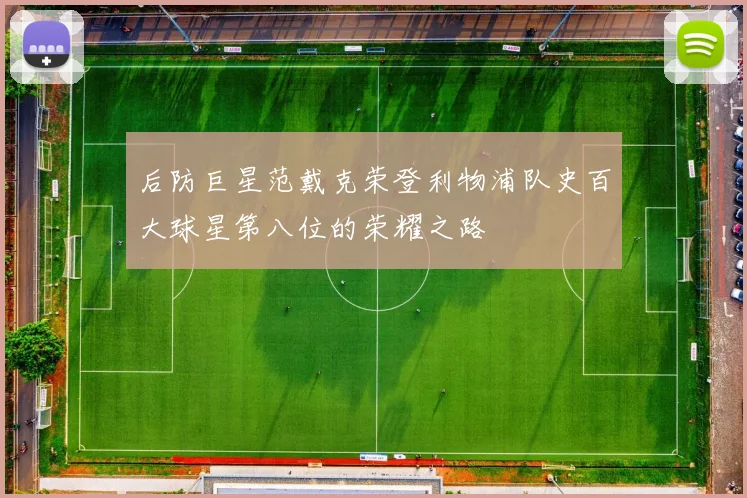 后防巨星范戴克荣登利物浦队史百大球星第八位的荣耀之路