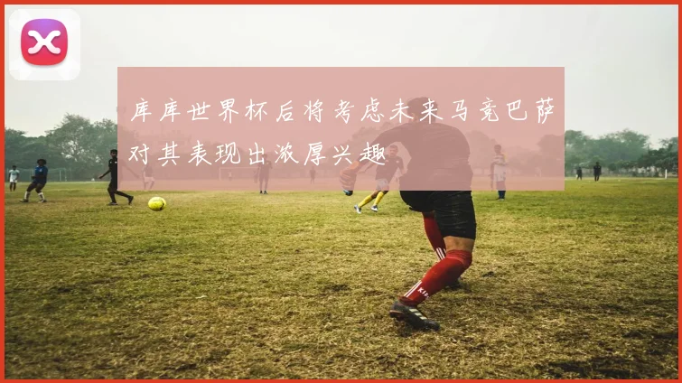库库世界杯后将考虑未来马竞巴萨对其表现出浓厚兴趣