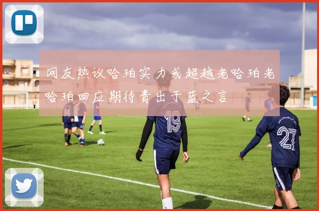 网友热议哈珀实力或超越老哈珀老哈珀回应期待青出于蓝之言