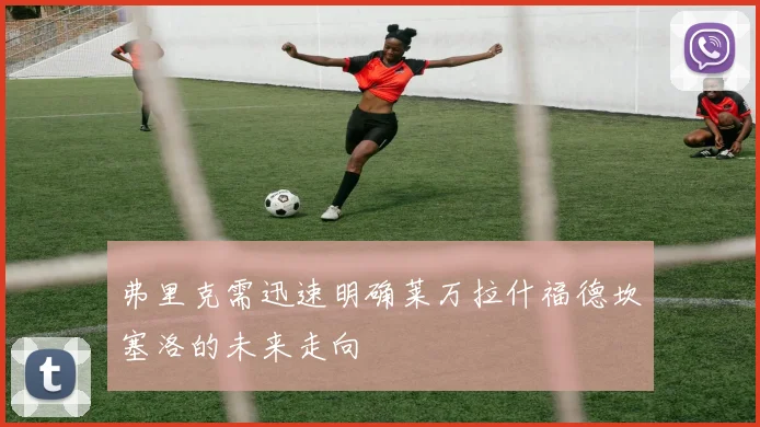 弗里克需迅速明确莱万拉什福德坎塞洛的未来走向