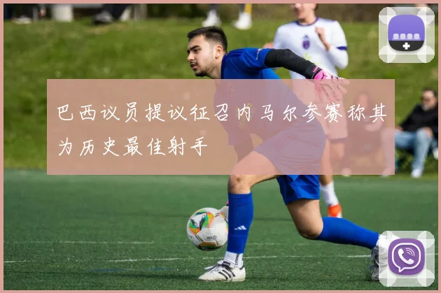 巴西议员提议征召内马尔参赛称其为历史最佳射手