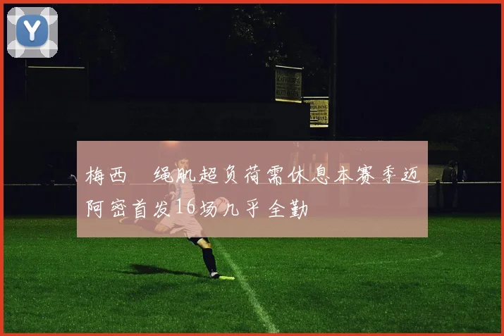 梅西腘绳肌超负荷需休息本赛季迈阿密首发16场几乎全勤