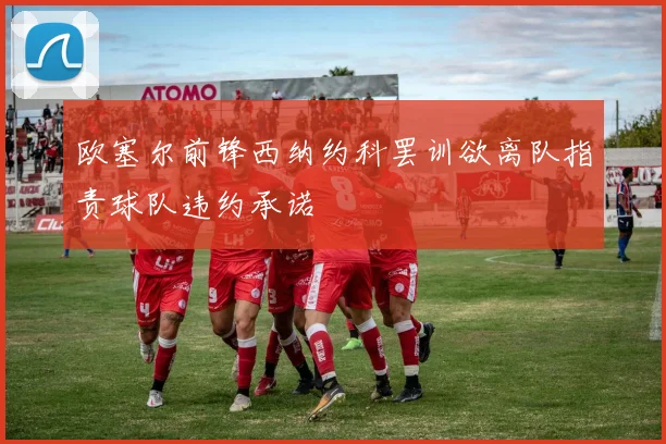 欧塞尔前锋西纳约科罢训欲离队指责球队违约承诺