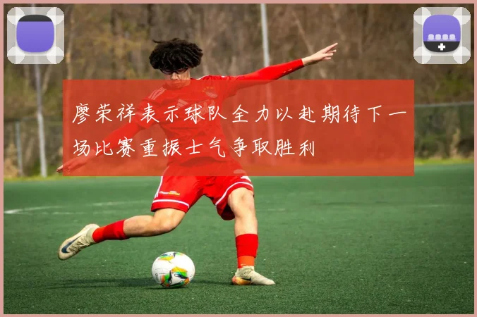 廖荣祥表示球队全力以赴期待下一场比赛重振士气争取胜利
