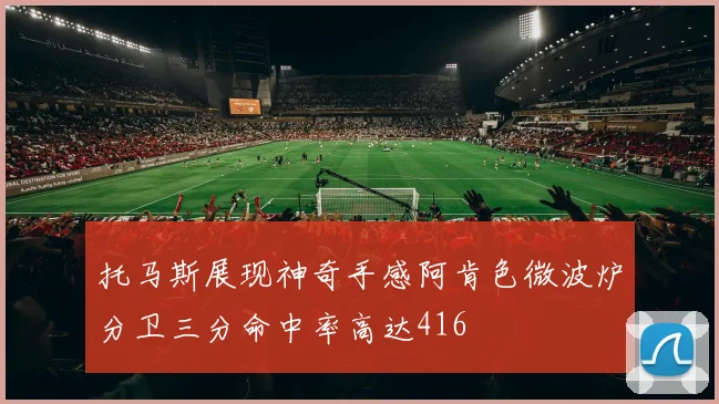托马斯展现神奇手感阿肯色微波炉分卫三分命中率高达416