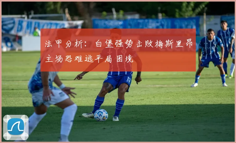法甲分析：白堡强势击败梅斯里昂主场恐难逃平局困境