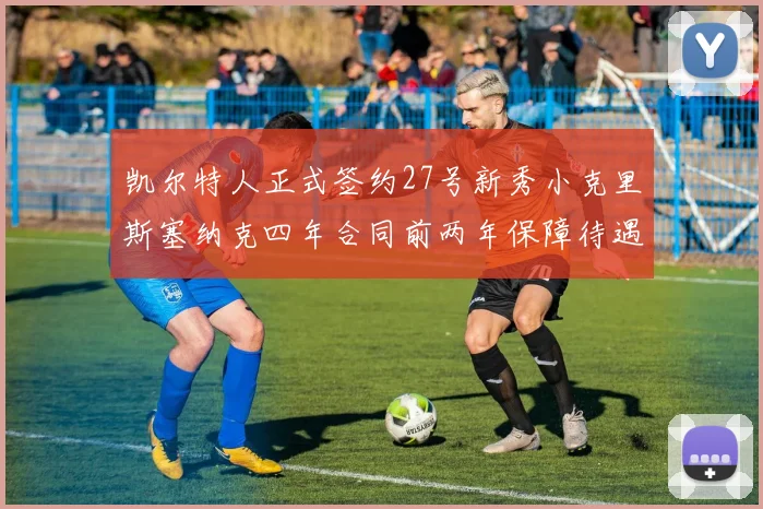 凯尔特人正式签约27号新秀小克里斯塞纳克四年合同前两年保障待遇明确