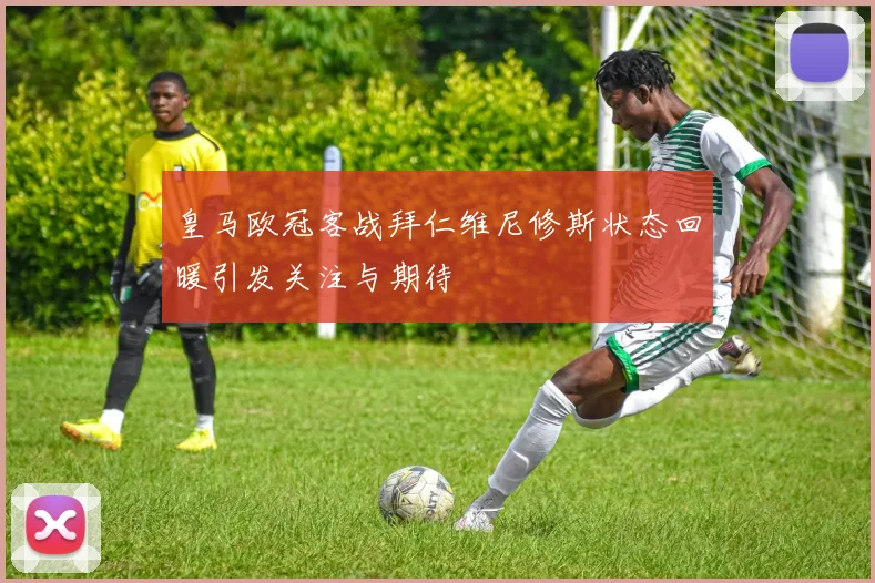 皇马欧冠客战拜仁维尼修斯状态回暖引发关注与期待