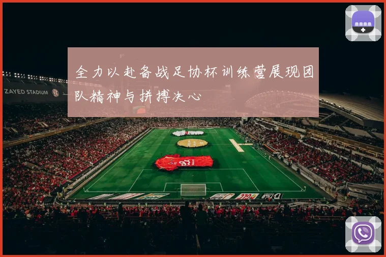 全力以赴备战足协杯训练营展现团队精神与拼搏决心