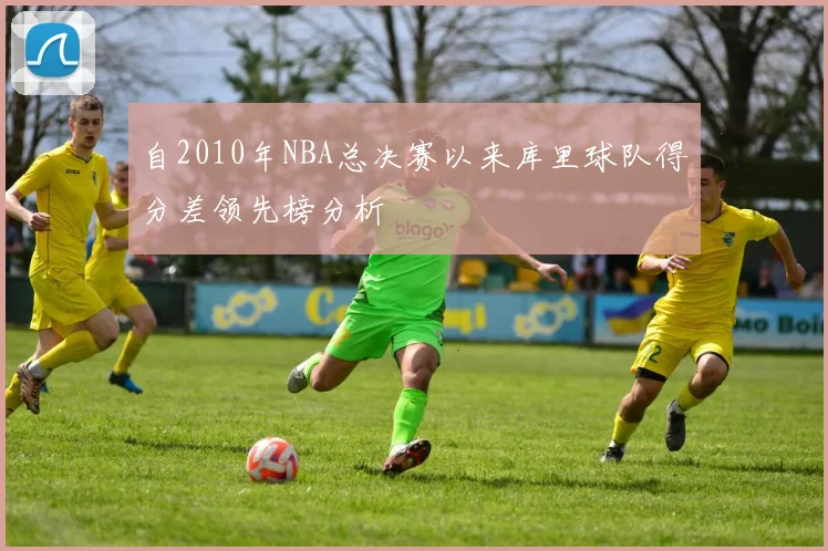自2010年NBA总决赛以来库里球队得分差领先榜分析