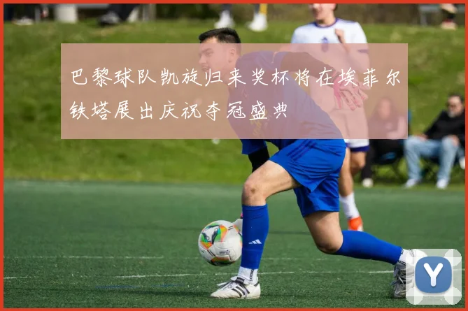 巴黎球队凯旋归来奖杯将在埃菲尔铁塔展出庆祝夺冠盛典