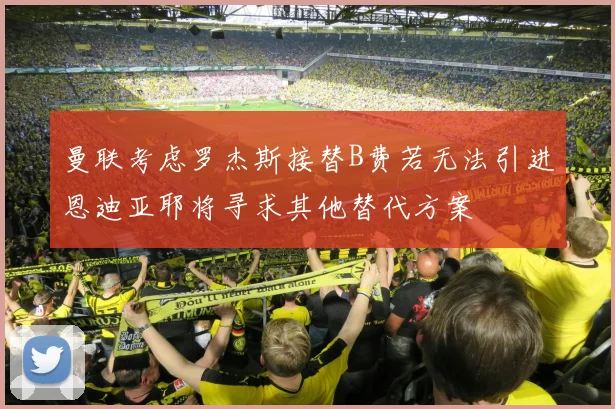 曼联考虑罗杰斯接替B费若无法引进恩迪亚耶将寻求其他替代方案