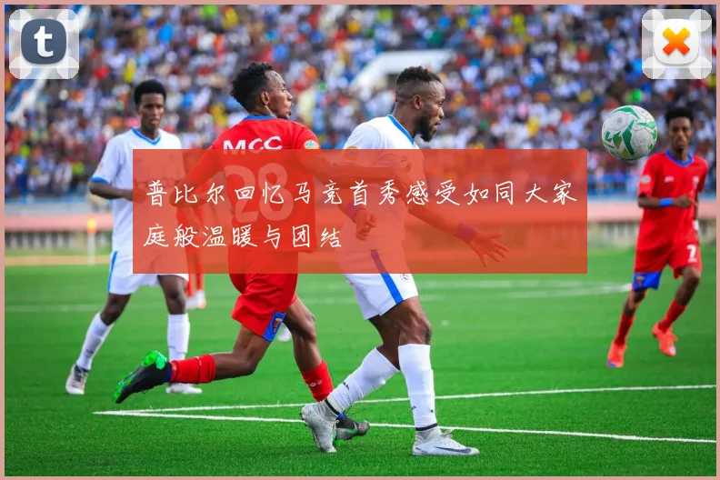 普比尔回忆马竞首秀感受如同大家庭般温暖与团结
