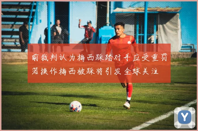 前裁判认为梅西踩踏对手应受重罚若换作梅西被踩将引发全球关注