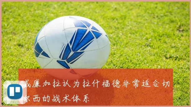 威廉加拉认为拉什福德非常适合切尔西的战术体系