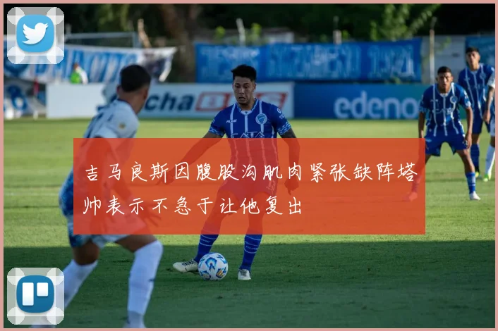 吉马良斯因腹股沟肌肉紧张缺阵塔帅表示不急于让他复出