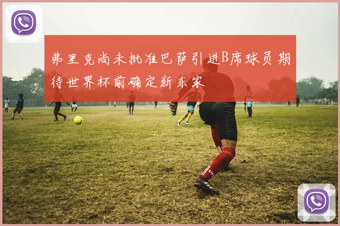 弗里克尚未批准巴萨引进B席球员期待世界杯前确定新东家