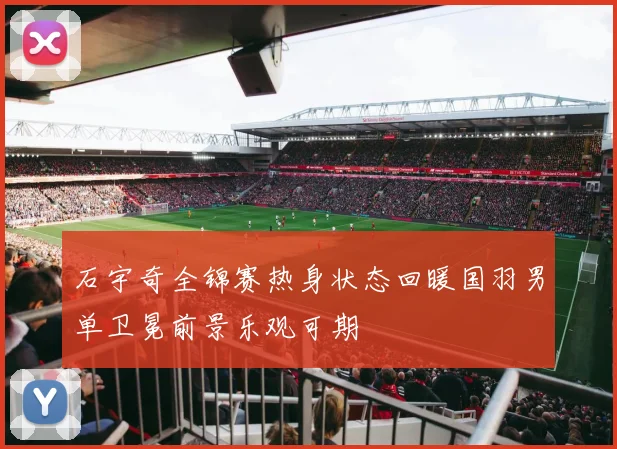 石宇奇全锦赛热身状态回暖国羽男单卫冕前景乐观可期