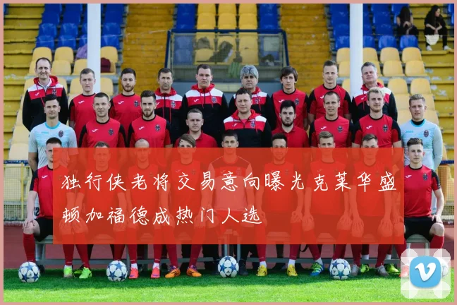 独行侠老将交易意向曝光克莱华盛顿加福德成热门人选