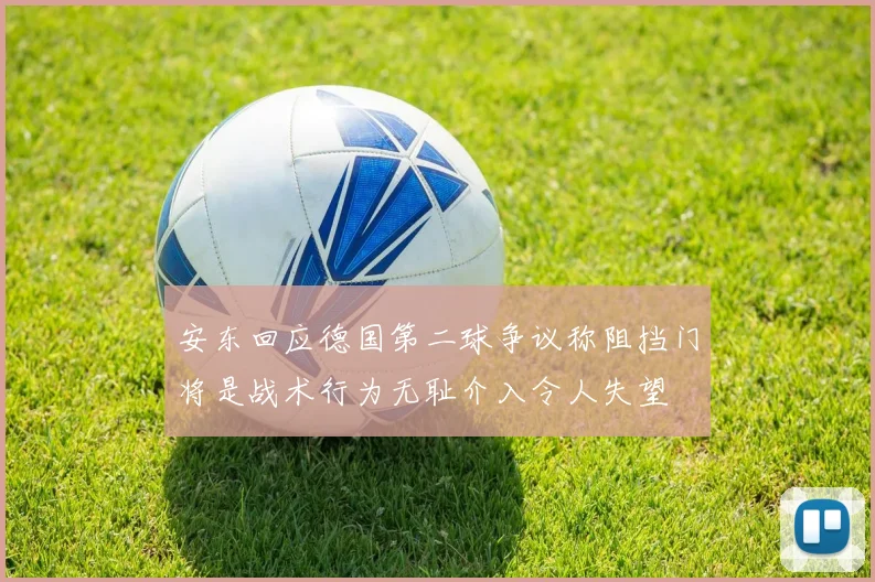 安东回应德国第二球争议称阻挡门将是战术行为无耻介入令人失望
