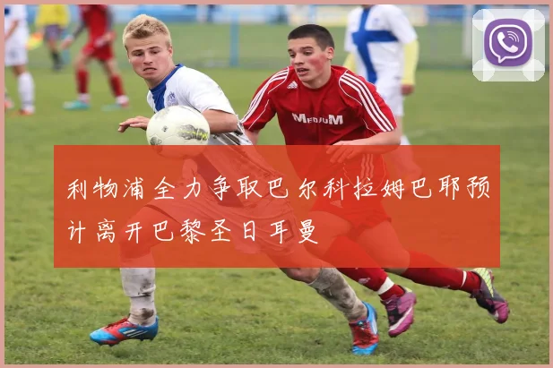 利物浦全力争取巴尔科拉姆巴耶预计离开巴黎圣日耳曼