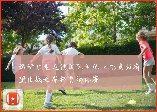 诺伊尔重返德国队训练状态良好有望出战世界杯首场比赛