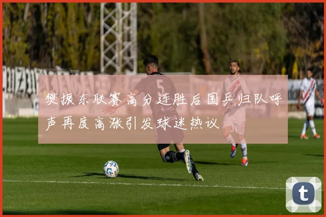 樊振东联赛高分连胜后国乒归队呼声再度高涨引发球迷热议