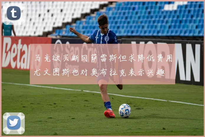 马竞欲买断冈萨雷斯但求降低费用尤文图斯也对奥布拉克表示兴趣