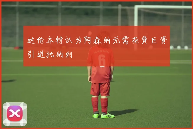 达伦本特认为阿森纳无需花费巨资引进托纳利