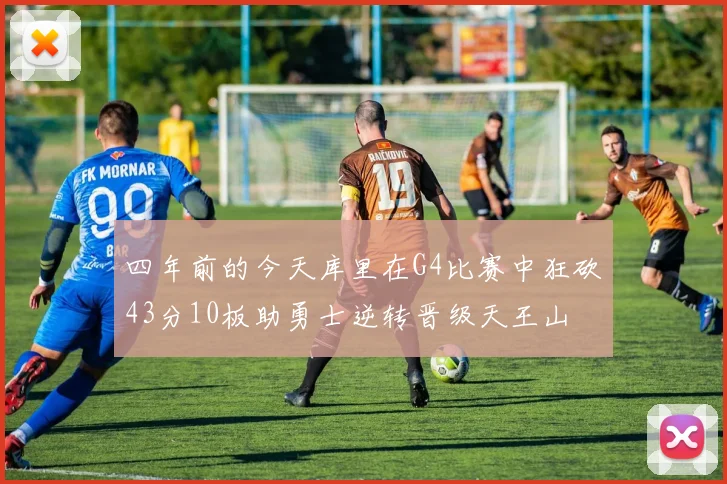 四年前的今天库里在G4比赛中狂砍43分10板助勇士逆转晋级天王山