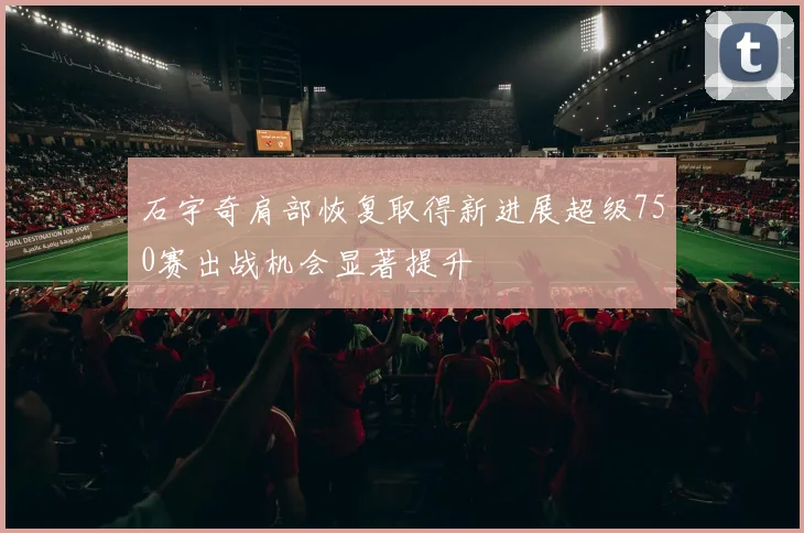 石宇奇肩部恢复取得新进展超级750赛出战机会显著提升