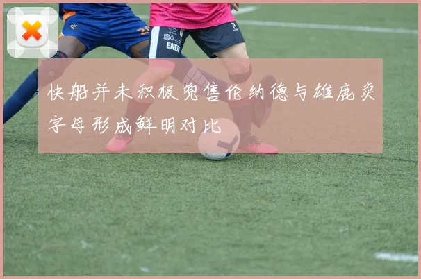 快船并未积极兜售伦纳德与雄鹿卖字母形成鲜明对比