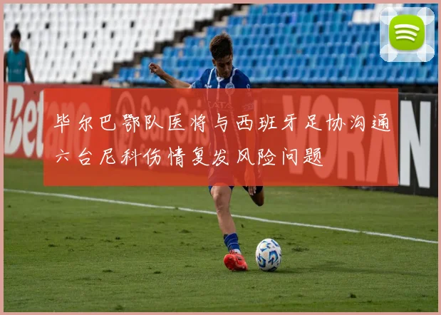 毕尔巴鄂队医将与西班牙足协沟通六台尼科伤情复发风险问题