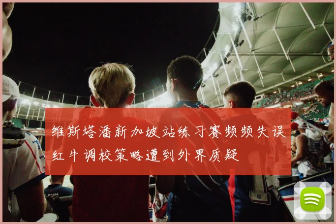 维斯塔潘新加坡站练习赛频频失误红牛调校策略遭到外界质疑